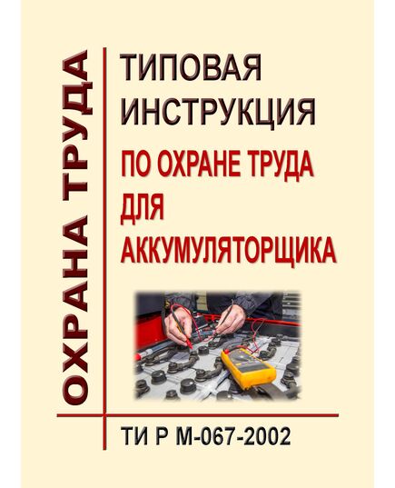 ТИ Р М-067-2002 (СО 153-34.03.266-2002). Типовая инструкция по охране труда для аккумуляторщика. Утверждена и введена в действие Минтрудом РФ 02.08.2002, Минэнерго РФ 25.07.2002