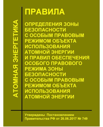 Правила определения зоны безопасности с особым правовым режимом объекта использования атомной энергии и Правил обеспечения особого правового режима зоны безопасности с особым правовым режимом объекта использования атомной энергии. Утверждены  Постановлением Правительства РФ от 26.06.2017 № 749