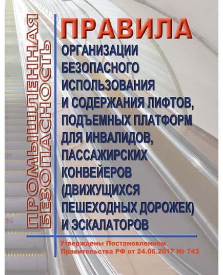 Правила организации безопасного использования и содержания лифтов, подъемных платформ для инвалидов, пассажирских конвейеров (движущихся пешеходных дорожек) и эскалаторов, за исключением эскалаторов в метрополитенах. Утверждены Постановлением Правительства РФ от 24.06.2017 № 743  в редакции Постановления Правительства РФ от 03.02.2023 № 159