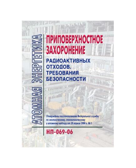 НП-069-06 Приповерхностное захоронение радиоактивных отходов. Требования безопасности. Утверждены Постановлением Ростехнадзора от 28.04.2006 № 1