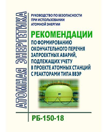 Руководство по безопасности при использовании атомной энергии "Рекомендации по формированию окончательного перечня запроектных аварий, подлежащих учету в проекте атомных станций с реакторами типа ВВЭР".  РБ-150-18. Утверждено Приказом Ростехнадзора от 13.08.2018 N 359