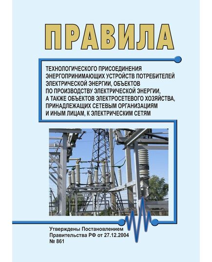 Правила технологического присоединения энергопринимающих устройств потребителей электрической энергии, объектов по производству электрической энергии, а также объектов электросетевого хозяйства, принадлежащих сетевым организациям и иным лицам, к электрическим сетям. Утверждены Постановлением Правительства РФ от 27.12.2004 № 861 в редакции Постановления Правительства РФ от 04.12.2024 № 1709