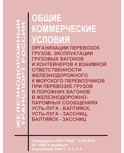 Общие коммерческие условия организации перевозок грузов, эксплуатации грузовых вагонов и контейнеров и взаимной ответственности железнодорожного и морского перевозчиков при перевозке грузов и порожних вагонов в железнодорожно-паромных сообщениях Усть-Луга - Балтийск, Усть-Луга - Зассниц, Балтийск - Зассниц, Кавказ - Крым, Кавказ - Керчь. Утверждены ОАО "РЖД" 13.08.2010 № 14569 в редакции Изменениий №№ 1, 2,3,4,5