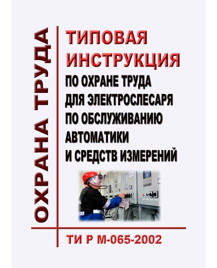 ТИ Р М-065-2002 (СО 153-34.03.265-2002). Типовая инструкция по охране труда для электрослесаря по обслуживанию автоматики и средств измерений. Утверждена и введена в действие Минтрудом РФ 02.08.2002, Минэнерго РФ 25.07.2002