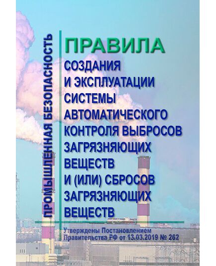 Правила создания и эксплуатации системы автоматического контроля выбросов загрязняющих веществ и (или) сбросов загрязняющих веществ. Утверждены Постановлением Правительства РФ от 13.03.2019 № 262