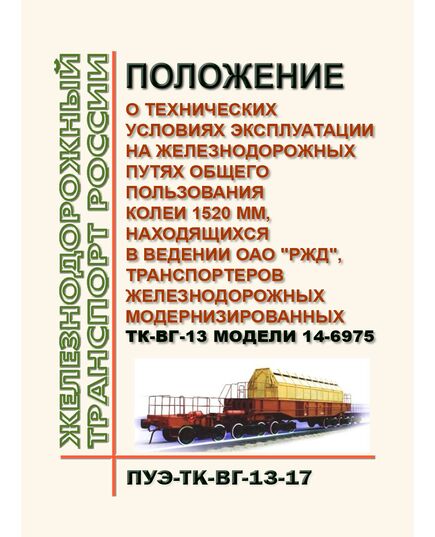 Положение о технических условиях эксплуатации на железнодорожных путях общего пользования колеи 1520 мм, находящихся в ведении ОАО "РЖД", транспортеров железнодорожных модернизированных ТК-ВГ-13 модели 14-6975 (ПУЭ-ТК-ВГ-13-17). Утверждено Распоряжением ОАО "РЖД" от 18.07.2018 № 1528/р