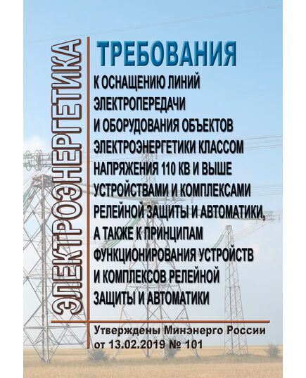 Требования к оснащению линий электропередачи и оборудования объектов электроэнергетики классом напряжения 110 кВ и выше устройствами и комплексами релейной защиты и автоматики, а также к принципам функционирования устройств и комплексов релейной защиты и автоматики. Утверждены Приказом Минэнерго России от 13.02.2019 № 101 в редакции Приказа Минэнерго России от 01.12.2023 № 1104