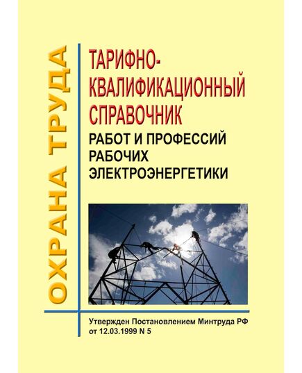 Тарифно-квалификационный справочник работ и профессий рабочих электроэнергетики. Утвержден и введен в действие Постановлением Минтруда РФ от 12.03.1999 № 5 в редакции Приказа Минздравсоцразвития РФ от 03.10.2005 № 614