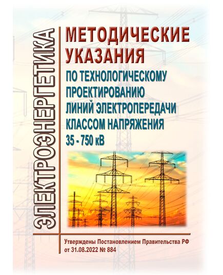 Методические указания по технологическому проектированию линий электропередачи классом напряжения 35 - 750 кВ. Утверждены Постановлением Правительства РФ от 31.08.2022 № 884