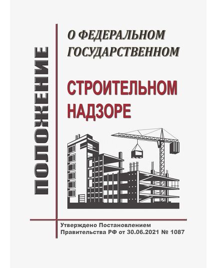 Положение о федеральном государственном строительном надзоре. Утверждено Постановлением Правительства РФ от 30.06.2021 № 1087 в редакции Постановления Правительства РФ от  24.05.2024 № 668