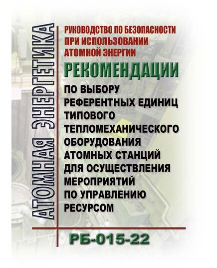 Руководство по безопасности при использовании атомной энергии "Рекомендации по выбору референтных единиц типовых элементов тепломеханического оборудования атомных станций для осуществления мероприятий по управлению ресурсом" (РБ-015-22). Утверждены Приказом Ростехнадзора от 11.08.2022 № 256