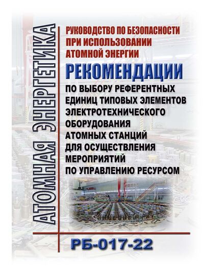 Руководство по безопасности при использовании атомной энергии "Рекомендации по выбору референтных единиц типовых элементов электротехнического оборудования атомных станций для осуществления мероприятий по управлению ресурсом" (РБ-017-22). Утверждены Приказом Ростехнадзора от 25.08.2022 № 269