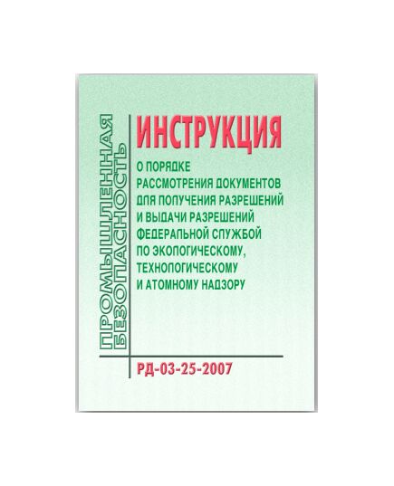 РД-03-25-2007 Инструкция о порядке рассмотрения документов для получения разрешений и выдачи разрешений Федеральной службой по экологическому, технологическому и атомному надзору. Утверждена Приказом Ростехнадзора от 17.09.07 № 632