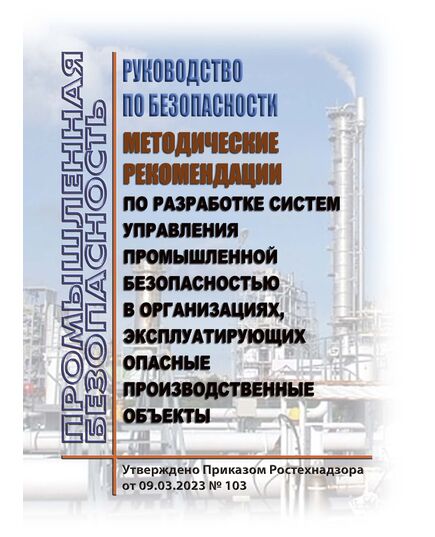 Руководство по безопасности  "Методические рекомендации по разработке систем управления промышленной безопасностью в организациях, эксплуатирующих опасные производственные объекты". Утверждено Приказом Ростехнадзора от 09.03.2023 № 103