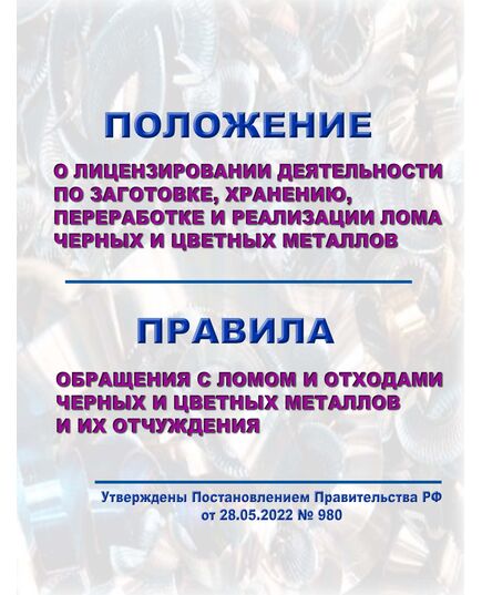 Положение о лицензировании деятельности по заготовке, хранению, переработке и реализации лома черных и цветных металлов, Правила обращения с ломом и отходами черных и цветных металлов и их отчуждения. Утверждены Постановлением Правительства РФ от 28.05.2022 № 980