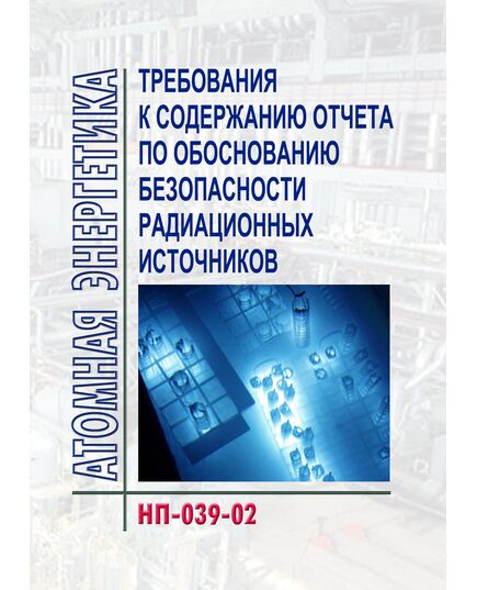 НП-039-02 Требования к содержанию отчета по обоснованию безопасности радиационных источников. Утверждены Постановлением  Госатомнадзора РФ от 18.11.2002 № 12