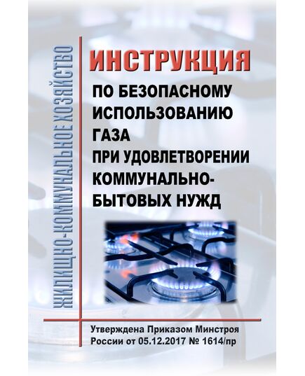 Инструкция по безопасному использованию газа при удовлетворении коммунально-бытовых нужд. Утверждена Приказом Минстроя России от 05.12.2017 № 1614/пр