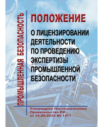 Положение о лицензировании деятельности по проведению экспертизы промышленной безопасности. Утверждено Постановлением Правительства РФ от 16.09.2020 № 1477 в редакции Постановления Правительства РФ от 06.09.2022 № 1568