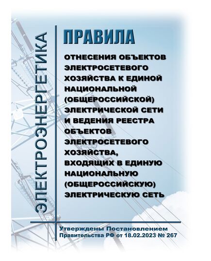 Правила отнесения объектов электросетевого хозяйства к единой национальной (общероссийской) электрической сети и ведения реестра объектов электросетевого хозяйства, входящих в единую национальную (общероссийскую) электрическую сеть. Утверждены Постановлением Правительства РФ от 18.02.2023 № 267 в редакции Постановление Правительства РФ от 23.01.2024 № 48