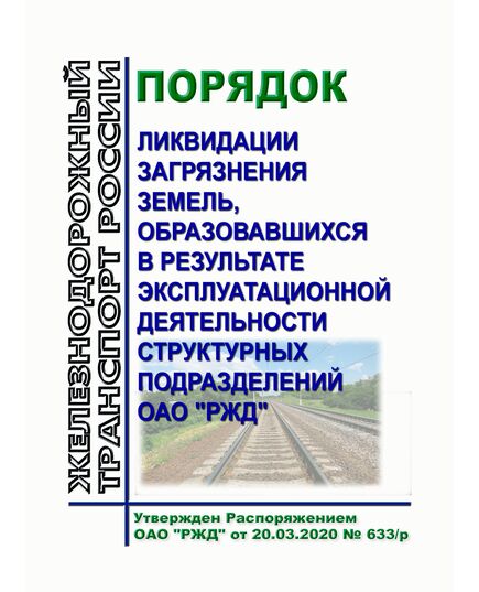 Порядок ликвидации загрязнения земель, образовавшихся в результате эксплуатационной деятельности структурных подразделений ОАО "РЖД". Утвержден Распоряжением ОАО "РЖД" от 20.03.2020 № 633/р