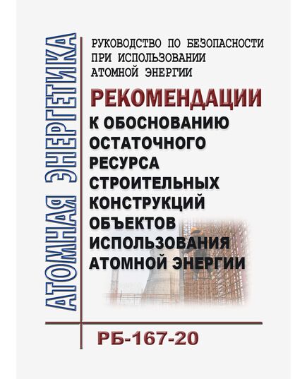 Руководство по безопасности при использовании атомной энергии "Рекомендации к обоснованию остаточного ресурса строительных конструкций объектов использования атомной энергии" (РБ-167-20). Утверждено Приказом Ростехнадзора от 07.12.2020 № 502 в редакции Приказа Ростехнадзора от 26.06.2024 № 200