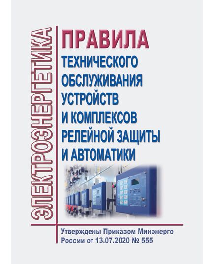 Правила технического обслуживания устройств и комплексов релейной защиты и автоматики. Утверждены Приказом Минэнерго России от 13.07.2020 № 555