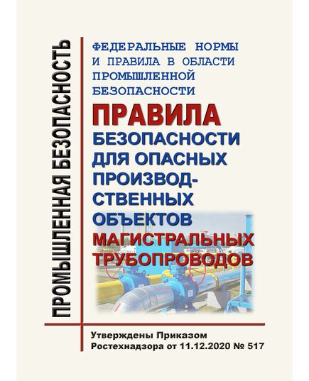 Федеральные нормы и правила в области промышленной безопасности "Правила безопасности для опасных производственных объектов магистральных трубопроводов". Утверждены Приказом Ростехнадзора от 11.12.2020 № 517