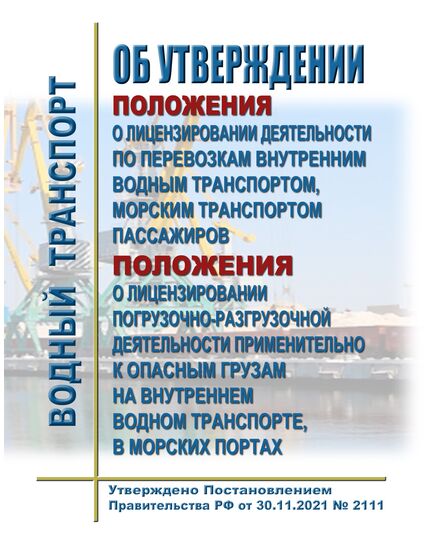 Положение о лицензировании погрузочно-разгрузочной деятельности применительно к опасным грузам на внутреннем водном транспорте, в морских портах. Утверждено Постановлением Правительства РФ от  30.11.2021 № 2111