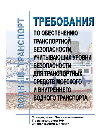 Требования по обеспечению транспортной безопасности, учитывающих уровни безопасности для транспортных средств морского и внутреннего водного транспорта. Утверждены Постановлением Правительства РФ от 08.10.2020 № 1637 в редакции Постановления Правительства РФ от 15.11.2023 № 1917