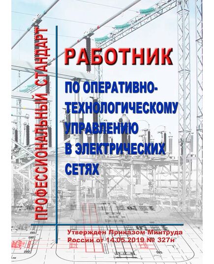 Профессиональный стандарт "Работник по оперативно-технологическому управлению в электрических сетях". Утвержден Приказом Минтруда России от 14.05.2019 № 327н