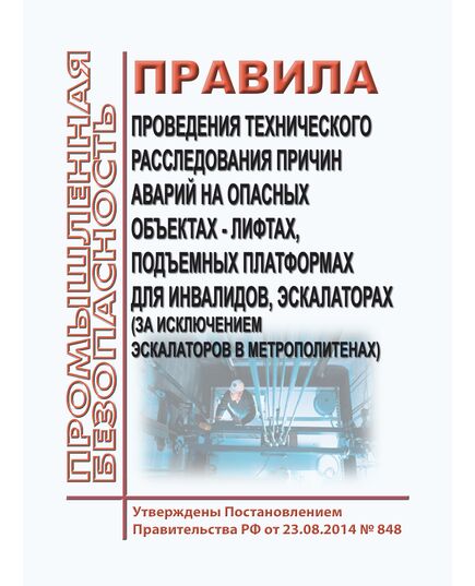 Правила проведения технического расследования причин аварий на опасных объектах - лифтах, подъемных платформах для инвалидов, пассажирских конвейерах (движущихся пешеходных дорожках), эскалаторах (за исключением эскалаторов в метрополитенах). Утверждены Постановлением Правительства РФ от 23.08.2014 № 848 в редакции Постановления Правительства РФ от 19.08.2016 № 818