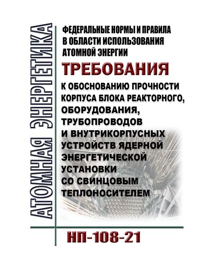 Федеральные нормы и правила в области использования атомной энергии "Требования к обоснованию прочности корпуса блока реакторного, оборудования, трубопроводов и внутрикорпусных устройств ядерной энергетической установки со свинцовым теплоносителем". НП-108-21.  Утверждены Приказом  Ростехнадзора от 21.07.2021 № 258