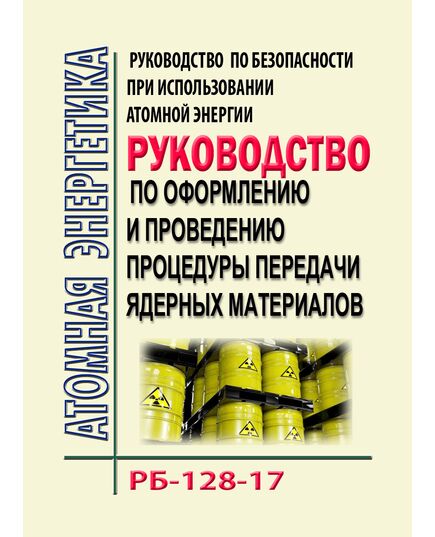 РБ-128-17. Руководство по безопасности при использовании атомной энергии "Рекомендации по оформлению и проведению процедуры передачи ядерных материалов. Утверждено Приказом Ростехнадзора от 10.10.2017 № 416