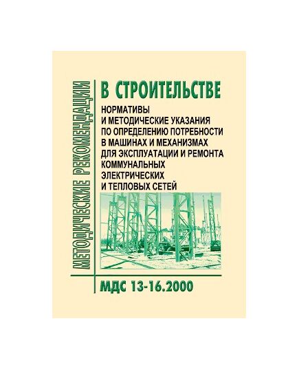 МДС 13-16.2000 Нормативы и методические указания по определению потребности в машинах и механизмах для эксплуатации и ремонта коммунальных электрических и тепловых сетей. Утверждены Приказом Госстроя РФ от 05.09.2000 № 200