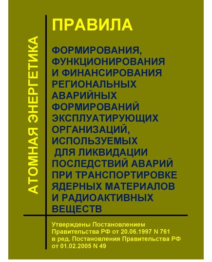 Правила формирования, функционирования и финансирования региональных аварийных формирований эксплуатирующих организаций, используемых для ликвидации последствий аварий при транспортировке ядерных материалов и радиоактивных веществ.  Утверждены Постановлением Правительства РФ от 20.06.1997 N 761  в ред. Постановления Правительства РФ от 01.02.2005 N 49