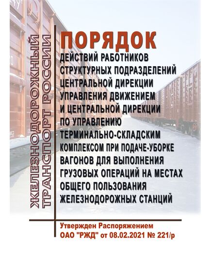 Порядок действий работников структурных подразделений Центральной дирекции управления движением и Центральной дирекции по управлению терминально-складским комплексом при подаче-уборке вагонов для выполнения грузовых операций на местах общего пользования железнодорожных станций. Утвержден Распоряжением ОАО "РЖД" от 08.02.2021 № 221/р в редакции Распоряжение ОАО "РЖД" от 18.01.2024 № 114/р