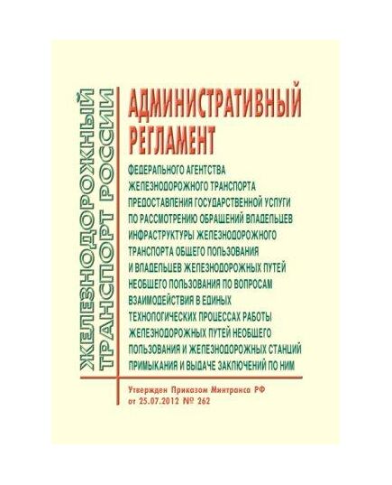 Административный регламент Федерального агентства железнодорожного транспорта предоставления государственной услуги по рассмотрению обращений владельцев инфраструктуры железнодорожного транспорта общего пользования и владельцев железнодорожных путей необщего пользования по вопросам взаимодействия в единых технологических процессах работы железнодорожных путей необщего пользования и железнодорожных станций примыкания и выдаче заключений по ним. Утвержден Приказом Минтранса России от 25.07.2012 № 262 в редакции Приказа Минтранса России от 21.09.2017 № 367