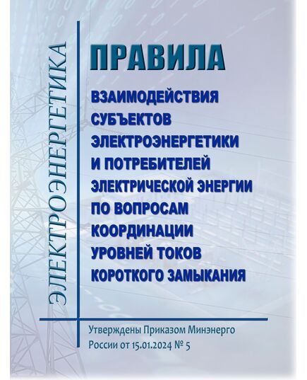 Правила взаимодействия субъектов электроэнергетики и потребителей электрической энергии по вопросам координации уровней токов короткого замыкания. Утверждены Приказом Минэнерго России от 15.01.2024 № 5
