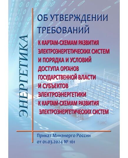 Об утверждении требований к картам-схемам развития электроэнергетических систем и порядка и условий доступа органов государственной власти и субъектов электроэнергетики к картам-схемам развития электроэнергетических систем. Приказ Минэнерго России от 01.03.2024 № 161