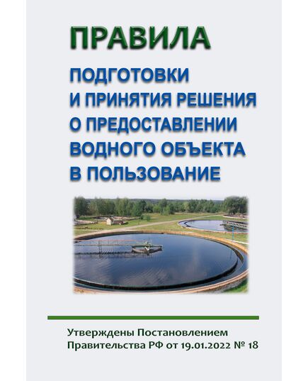 Правила подготовки и принятия решения о предоставлении водного объекта в пользование.Утверждены Постановлением Правительства РФ от 19.01.2022 N 18 в редакции Постановление Правительства РФ от 04.05.2024 № 579