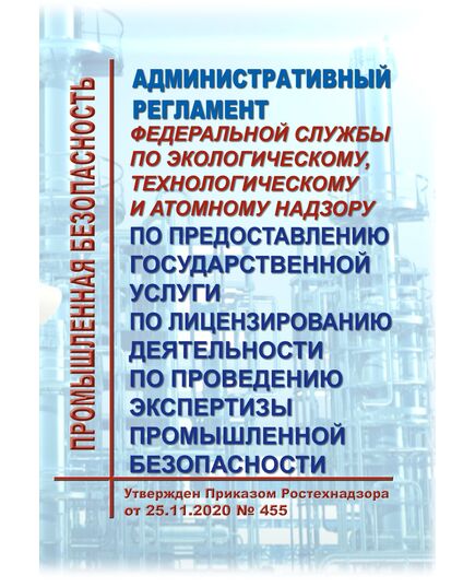 Административный регламент Федеральной службы по экологическому, технологическому и атомному надзору по предоставлению государственной услуги по лицензированию деятельности по проведению экспертизы промышленной безопасности. Утвержден Приказом Ростехнадзора от 25.11.2020 № 455 в редакции Приказа Ростехнадзора от 23.11.2021 № 396