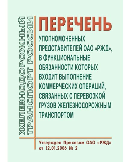 Перечень уполномоченных представителей ОАО "РЖД", в функциональные обязанности которых входит выполнение коммерческих операций, связанных с перевозкой грузов железнодорожным транспортом. Утвержден Приказом ОАО "РЖД" от 12.01.2006 № 2 в редакции Приказа ОАО "РЖД" от 20.02.2013 № 11