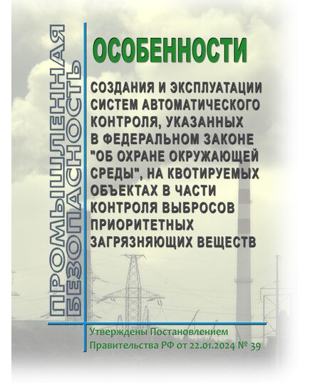 Особенности создания и эксплуатации систем автоматического контроля, указанных в Федеральном законе "Об охране окружающей среды", на квотируемых объектах в части контроля выбросов приоритетных загрязняющих веществ.. Утверждены Постановлением Правительства РФ от 22.01.2024 № 39