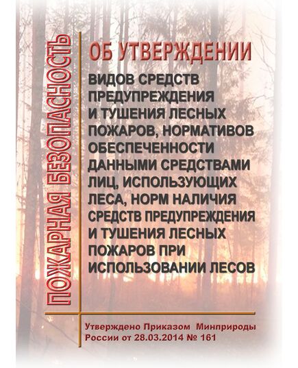 Об утверждении видов средств предупреждения и тушения лесных пожаров, нормативов обеспеченности данными средствами лиц, использующих леса, норм наличия средств предупреждения и тушения лесных пожаров при использовании лесов. Утверждено Приказом Минприроды России от 28.03.2014 № 161