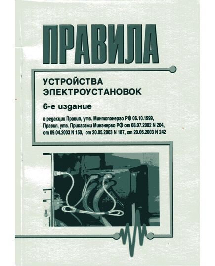 Правила устройства электроустановок (Шестое издание. Все действующие разделы) в редакции Правил, утв. Минтопэнерго РФ 06.10.1999, Правил, утв. Приказами Минэнерго РФ от 08.07.2002 № 204, от 09.04.2003 № 150, от 20.05.2003 № 187, от 20.06.2003 № 242,  изд. 2023