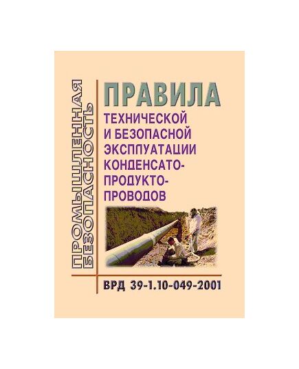 ВРД 39-1.10-049-2001 Правила технической и безопасной эксплуатации конденсатопродуктопроводов. Введен в действие Приказом ОАО "Газпром" от 07.08.2002 № 78