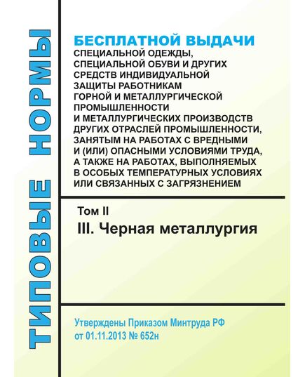 Типовые нормы бесплатной выдачи специальной одежды, специальной обуви и других средств индивидуальной защиты работникам горной и металлургической промышленности и металлургических производств других отраслей промышленности, занятым на работах с вредными и (или) опасными условиями труда, а также на работах, выполняемых в особых температурных условиях или связанных с загрязнением. Том II (III. Черная металлургия). Утверждены Приказом Минтруда РФ от 01.11.2013 № 652н