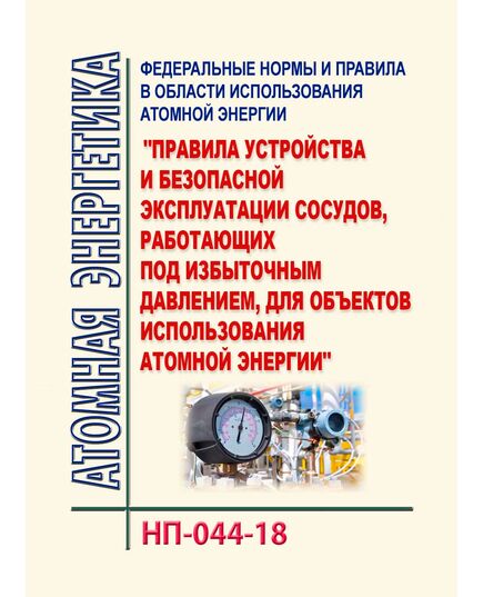 НП-044-18. Федеральные нормы и правила в области использования атомной энергии "Правила устройства и безопасной эксплуатации сосудов, работающих под избыточным давлением, для объектов использования атомной энергии". Утверждены Приказом Ростехнадзора от 02.03.2018 № 93 - Атомная энергетика, Радиационная безопасность, Энергетика, Электробезопасность -  1