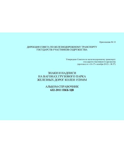 Знаки и надписи на вагонах грузового парка железных дорог колеи 1520 мм. Альбом-справочник 632-2011 ПКБ ЦВ (формат А4). Утверждено Советом по железнодорожному транспорту государств-участников Содружества, протокол от 16-17.10.2012 № 57 с изм. и доп., утв. на 81-м заседании СЖТ СНГ, протокол от 5-6.11.2024 г. - Вагоны и вагонное хозяйство (ЦВ, ЦЛ), Железнодорожный транспорт -  1