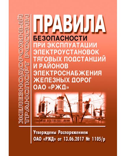 Правила безопасности при эксплуатации электроустановок тяговых подстанций и районов электроснабжения железных дорог ОАО «РЖД». Утверждены Распоряжением ОАО «РЖД» от 13.06.2017 № 1105р в редакции Распоряжения ОАО "РЖД" от 11.04.2022 № 970/р - Электрификация железных дорог, Энергетическое хозяйство, (ЦЭ), Железнодорожный транспорт -  1
